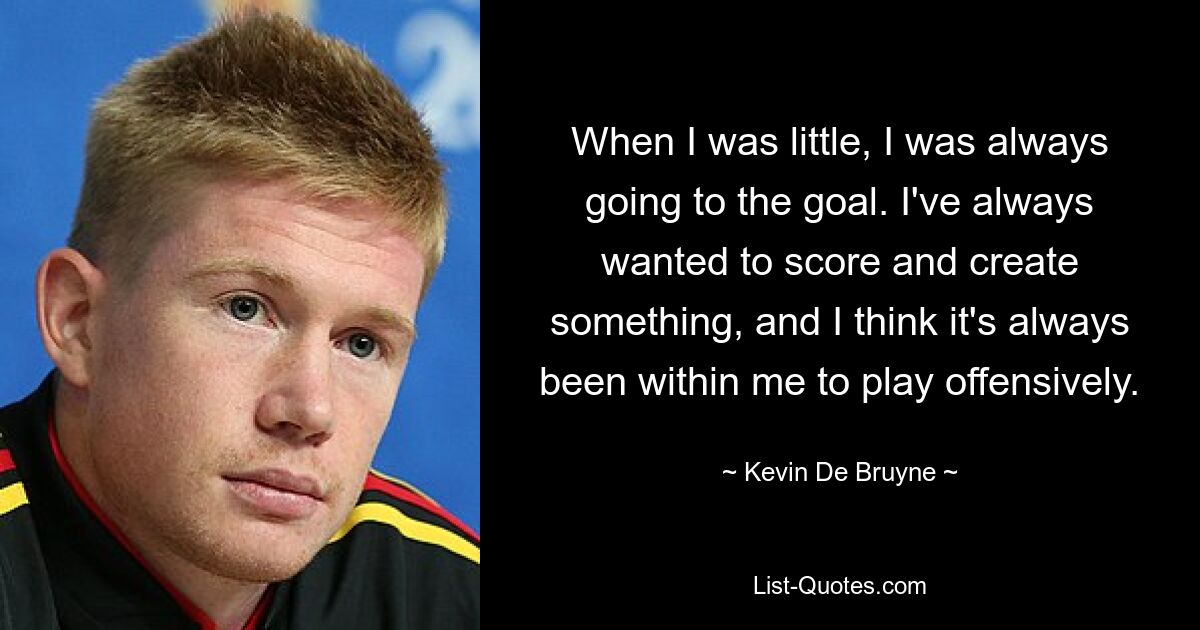 When I was little, I was always going to the goal. I've always wanted to score and create something, and I think it's always been within me to play offensively. — © Kevin De Bruyne