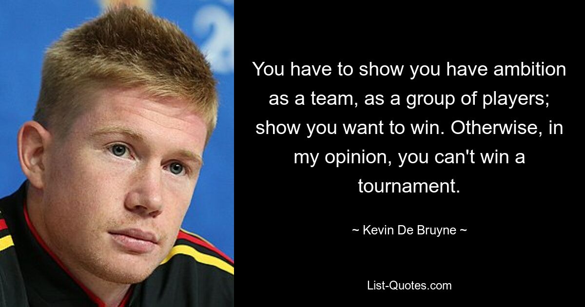 You have to show you have ambition as a team, as a group of players; show you want to win. Otherwise, in my opinion, you can't win a tournament. — © Kevin De Bruyne