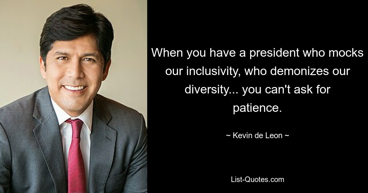 When you have a president who mocks our inclusivity, who demonizes our diversity... you can't ask for patience. — © Kevin de Leon