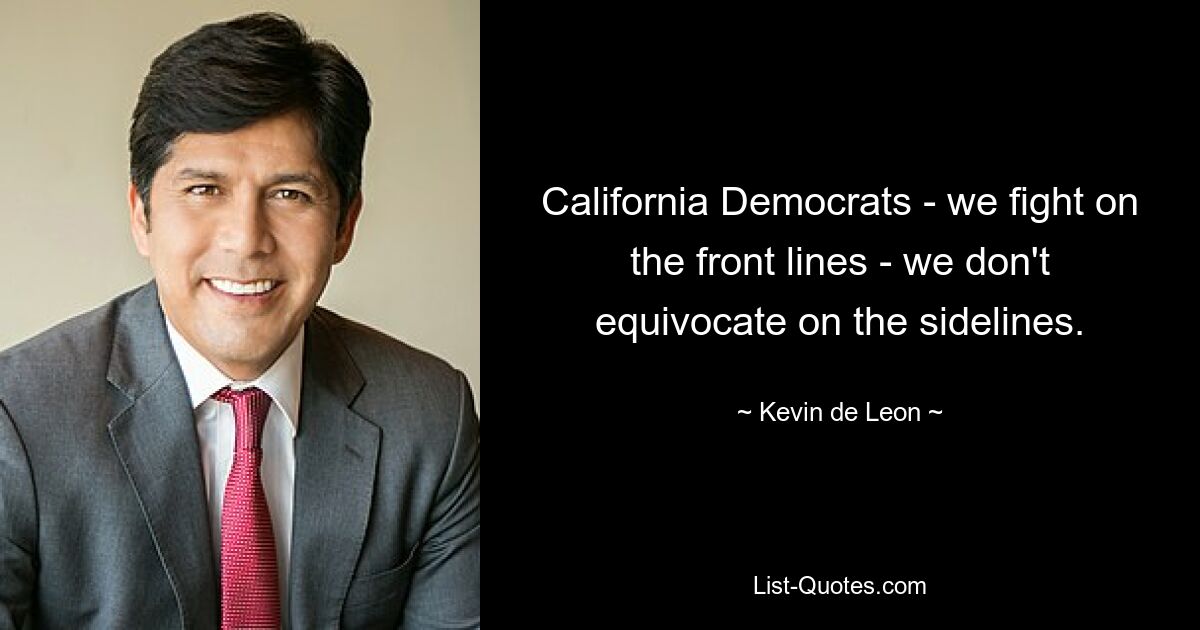 California Democrats - we fight on the front lines - we don't equivocate on the sidelines. — © Kevin de Leon