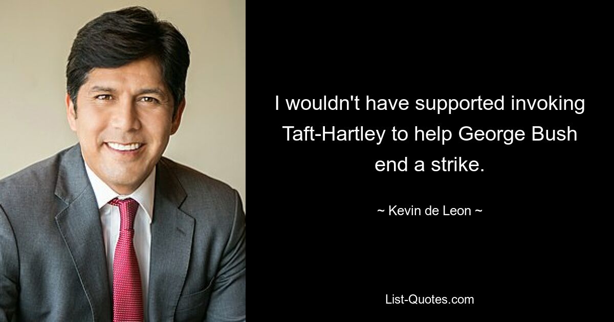 I wouldn't have supported invoking Taft-Hartley to help George Bush end a strike. — © Kevin de Leon