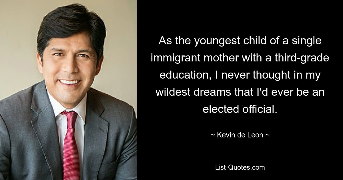 As the youngest child of a single immigrant mother with a third-grade education, I never thought in my wildest dreams that I'd ever be an elected official. — © Kevin de Leon