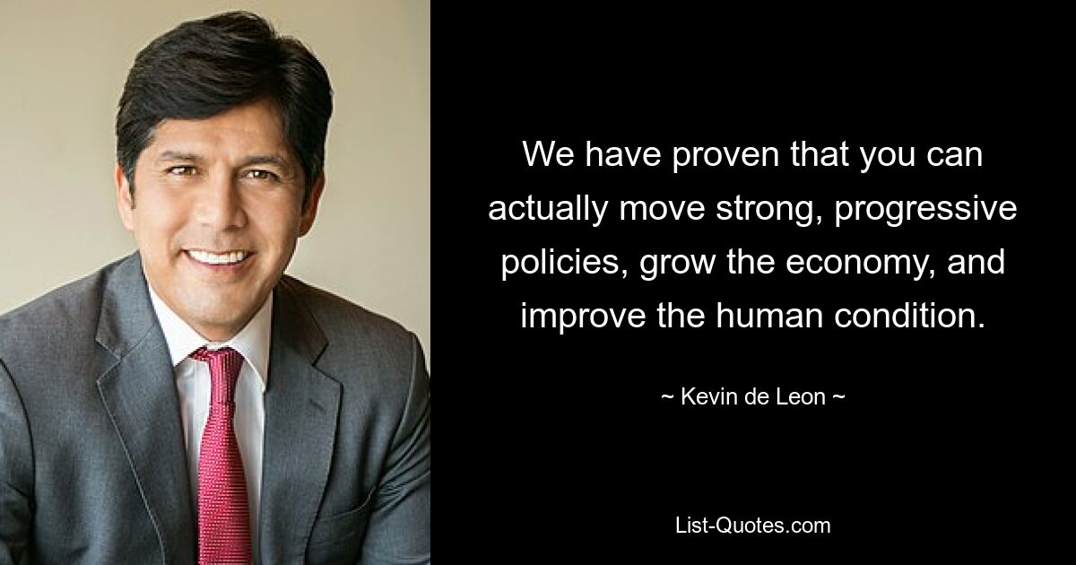 We have proven that you can actually move strong, progressive policies, grow the economy, and improve the human condition. — © Kevin de Leon