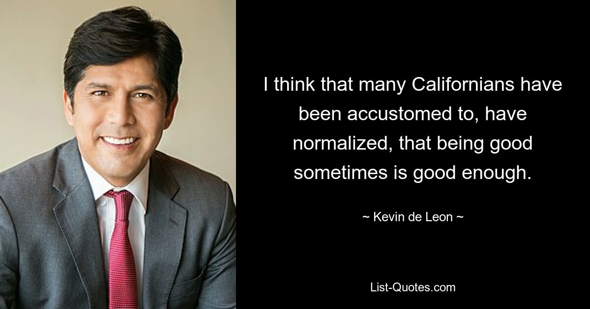 I think that many Californians have been accustomed to, have normalized, that being good sometimes is good enough. — © Kevin de Leon