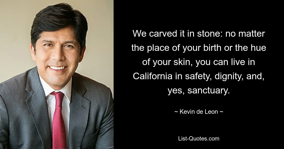 We carved it in stone: no matter the place of your birth or the hue of your skin, you can live in California in safety, dignity, and, yes, sanctuary. — © Kevin de Leon