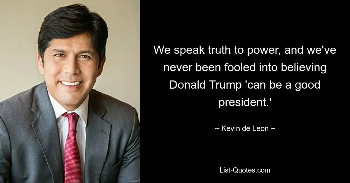 We speak truth to power, and we've never been fooled into believing Donald Trump 'can be a good president.' — © Kevin de Leon