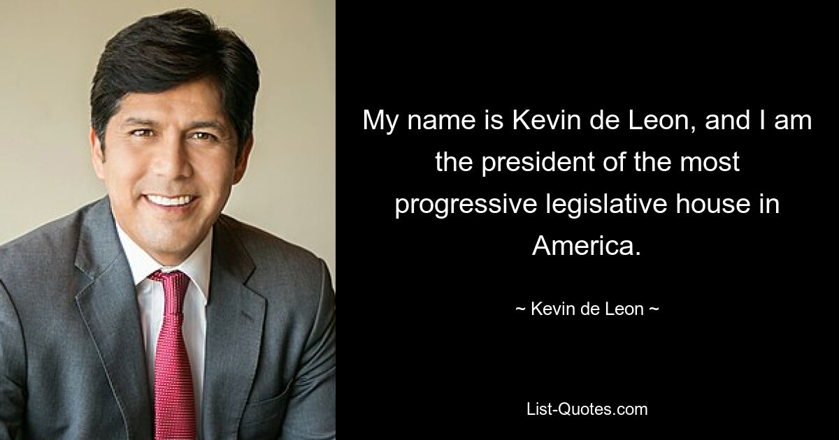 My name is Kevin de Leon, and I am the president of the most progressive legislative house in America. — © Kevin de Leon