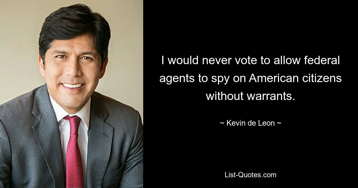 I would never vote to allow federal agents to spy on American citizens without warrants. — © Kevin de Leon