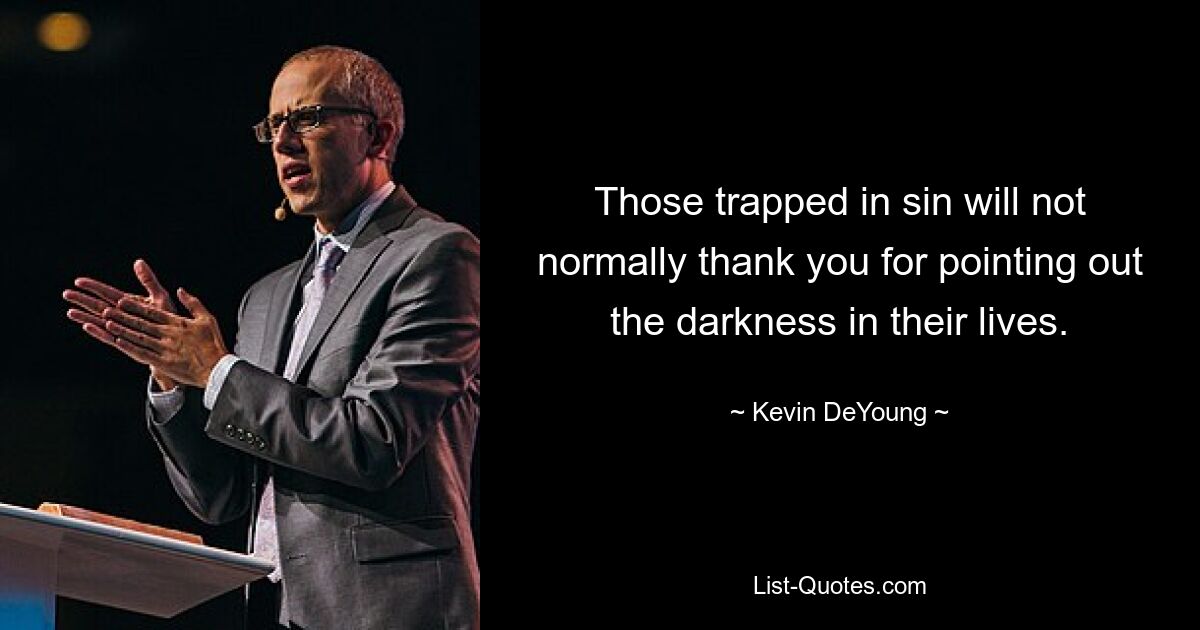 Those trapped in sin will not normally thank you for pointing out the darkness in their lives. — © Kevin DeYoung