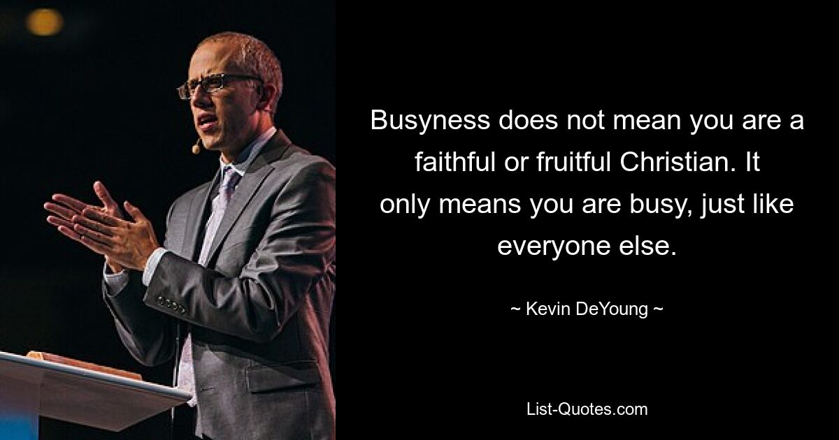 Busyness does not mean you are a faithful or fruitful Christian. It only means you are busy, just like everyone else. — © Kevin DeYoung