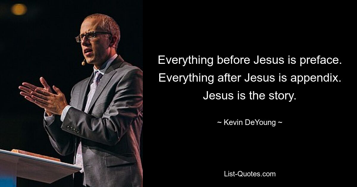 Everything before Jesus is preface. Everything after Jesus is appendix. Jesus is the story. — © Kevin DeYoung