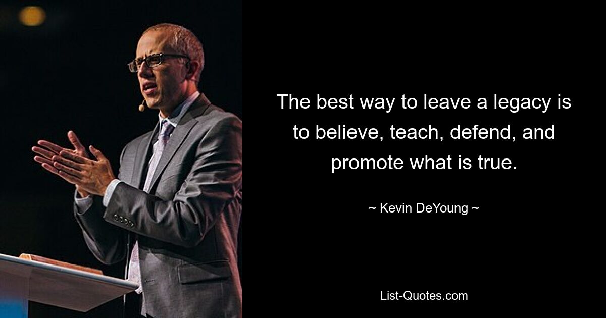 The best way to leave a legacy is to believe, teach, defend, and promote what is true. — © Kevin DeYoung