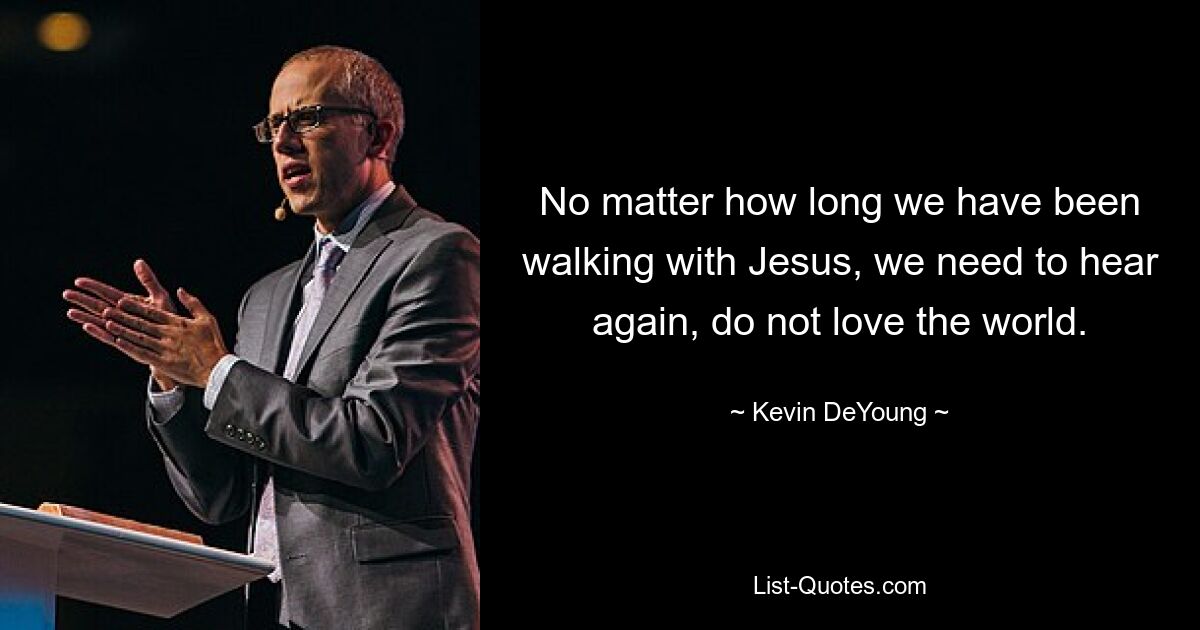 No matter how long we have been walking with Jesus, we need to hear again, do not love the world. — © Kevin DeYoung