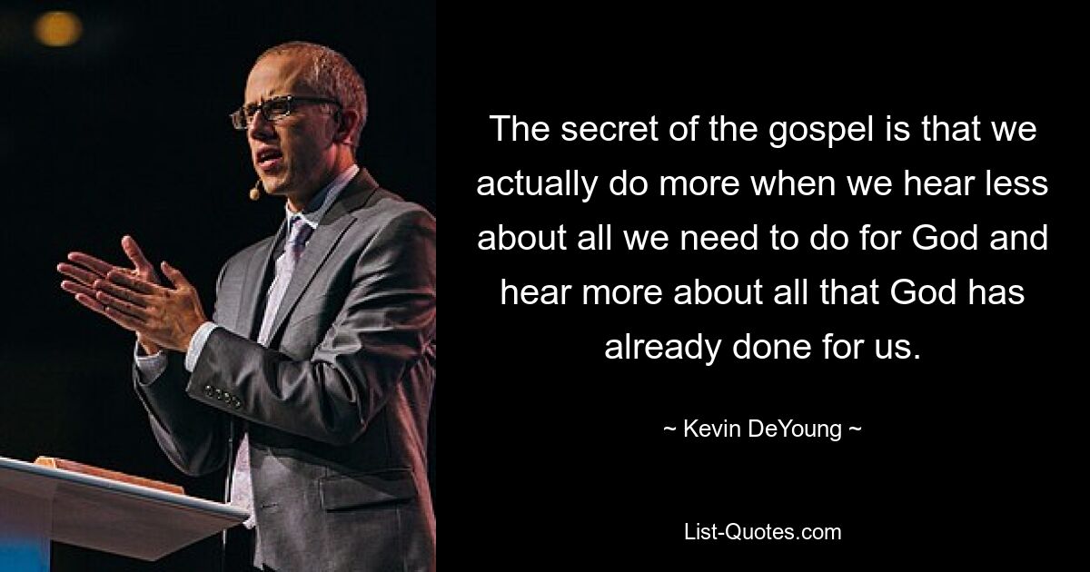 The secret of the gospel is that we actually do more when we hear less about all we need to do for God and hear more about all that God has already done for us. — © Kevin DeYoung