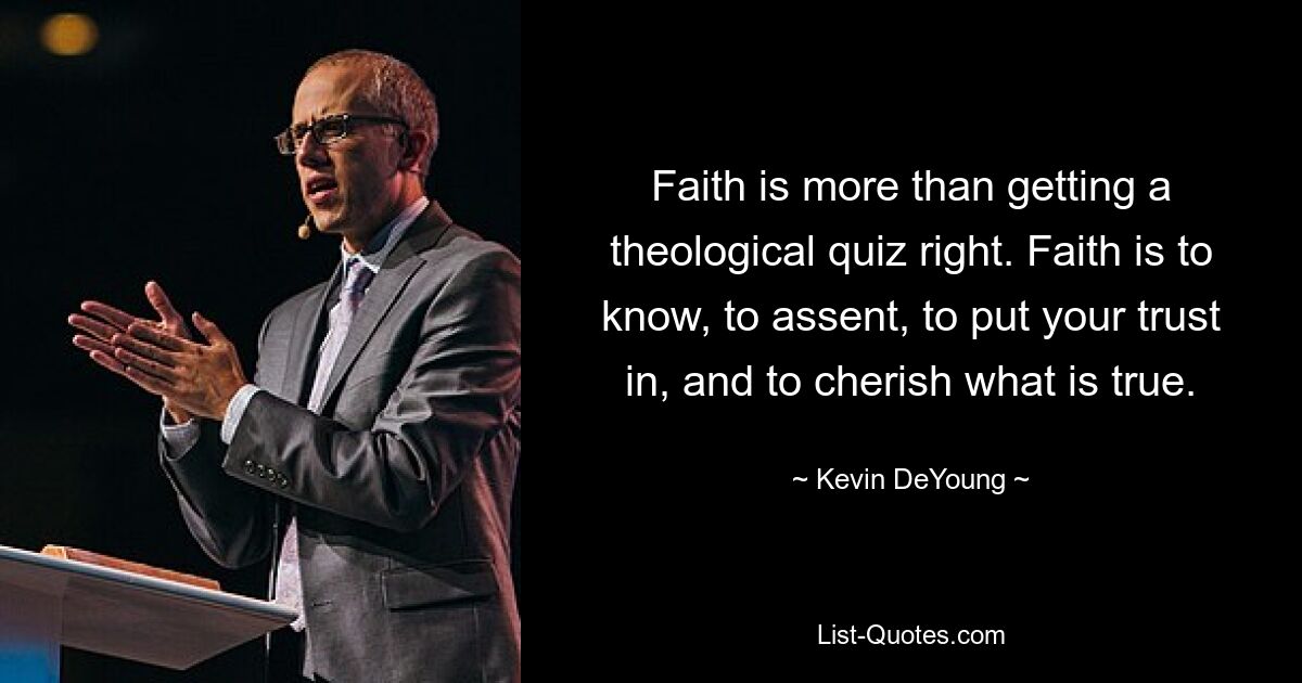 Faith is more than getting a theological quiz right. Faith is to know, to assent, to put your trust in, and to cherish what is true. — © Kevin DeYoung