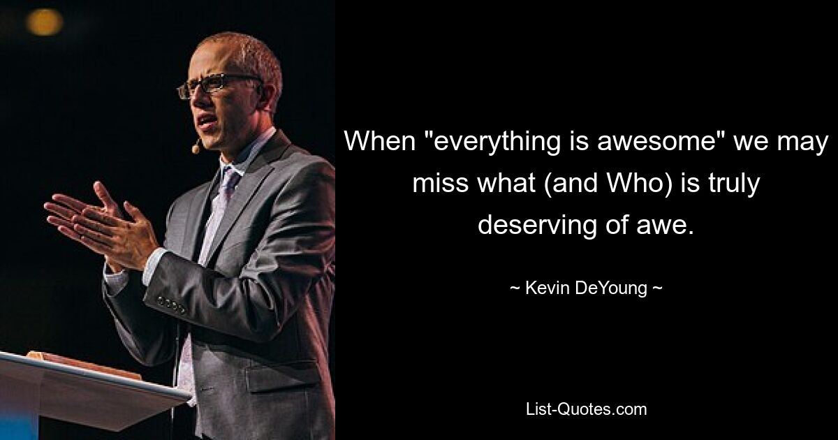 When "everything is awesome" we may miss what (and Who) is truly deserving of awe. — © Kevin DeYoung