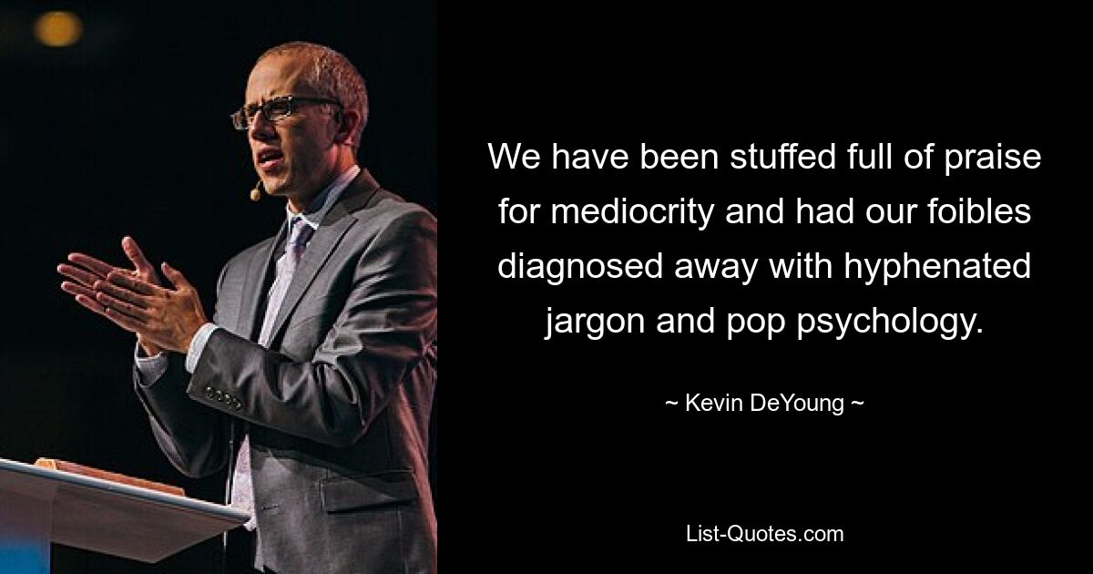 We have been stuffed full of praise for mediocrity and had our foibles diagnosed away with hyphenated jargon and pop psychology. — © Kevin DeYoung