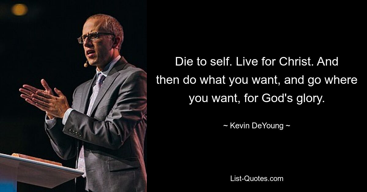 Die to self. Live for Christ. And then do what you want, and go where you want, for God's glory. — © Kevin DeYoung