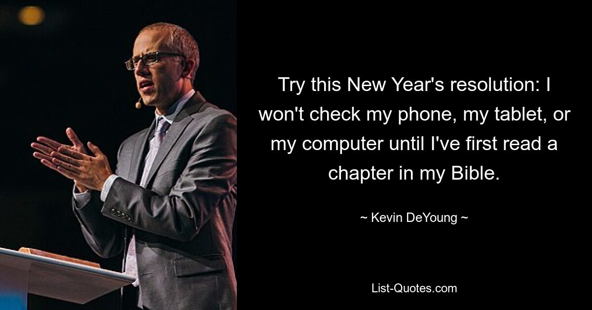 Try this New Year's resolution: I won't check my phone, my tablet, or my computer until I've first read a chapter in my Bible. — © Kevin DeYoung