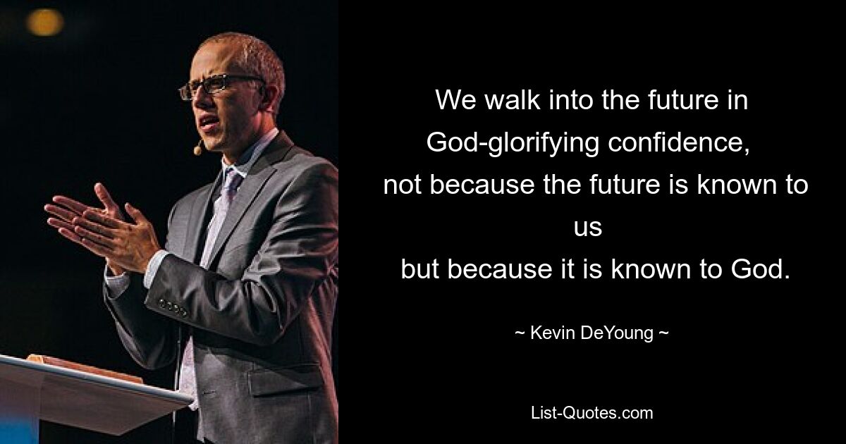 We walk into the future in God-glorifying confidence, 
 not because the future is known to us 
 but because it is known to God. — © Kevin DeYoung