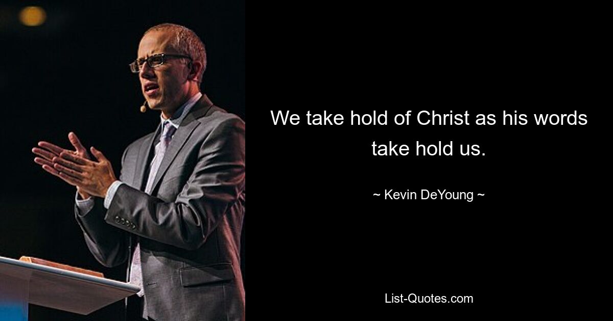 We take hold of Christ as his words take hold us. — © Kevin DeYoung