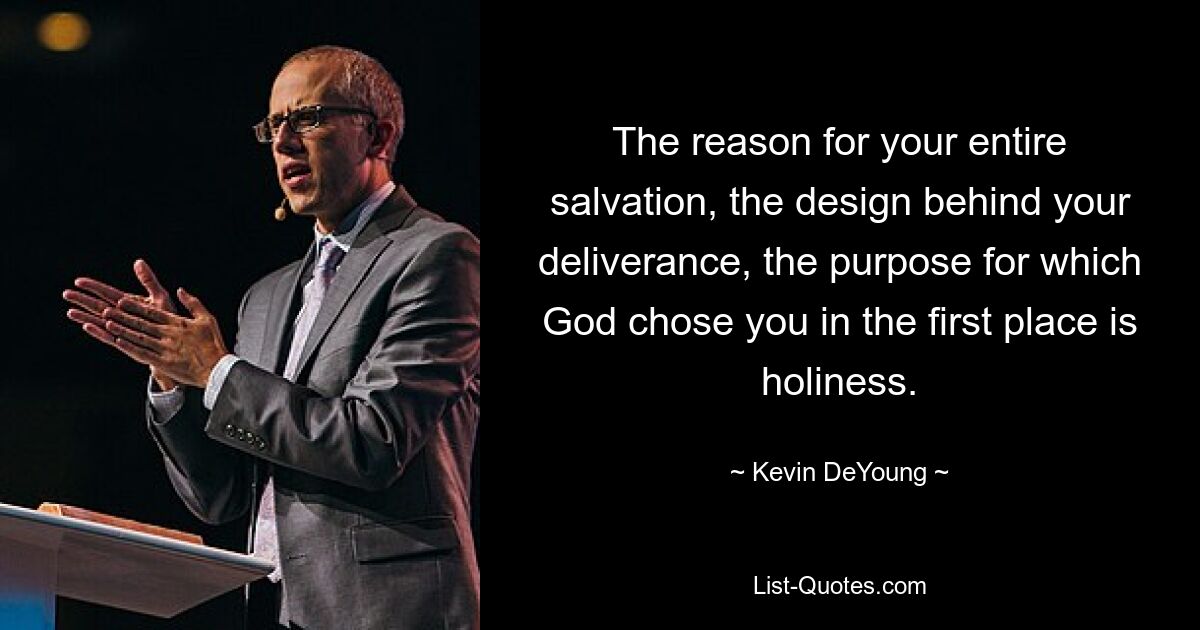 The reason for your entire salvation, the design behind your deliverance, the purpose for which God chose you in the first place is holiness. — © Kevin DeYoung