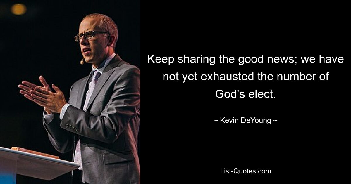 Keep sharing the good news; we have not yet exhausted the number of God's elect. — © Kevin DeYoung