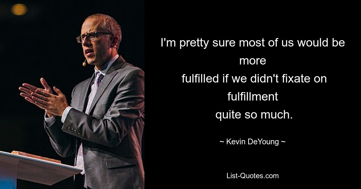 I'm pretty sure most of us would be more
 fulfilled if we didn't fixate on fulfillment
 quite so much. — © Kevin DeYoung