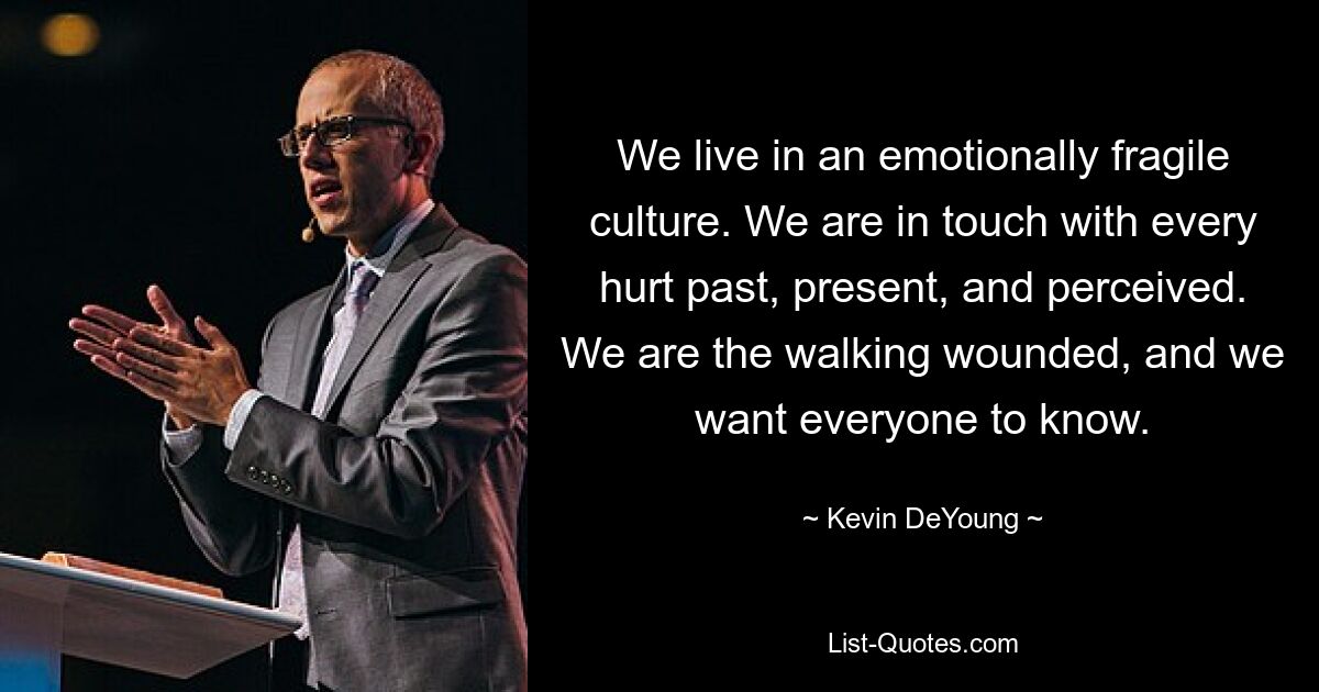 We live in an emotionally fragile culture. We are in touch with every hurt past, present, and perceived. We are the walking wounded, and we want everyone to know. — © Kevin DeYoung