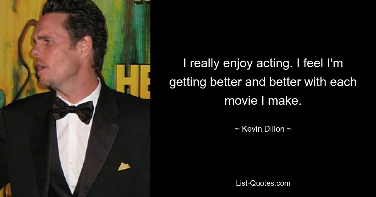 I really enjoy acting. I feel I'm getting better and better with each movie I make. — © Kevin Dillon