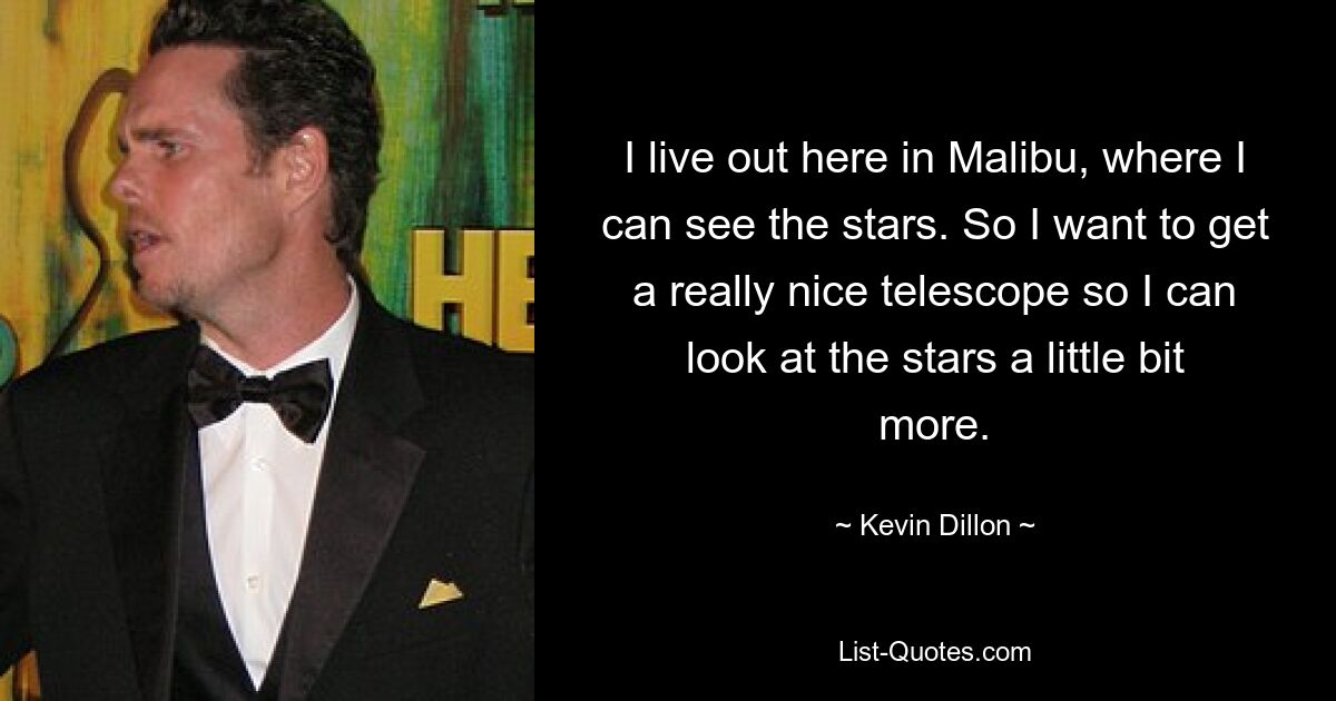 I live out here in Malibu, where I can see the stars. So I want to get a really nice telescope so I can look at the stars a little bit more. — © Kevin Dillon