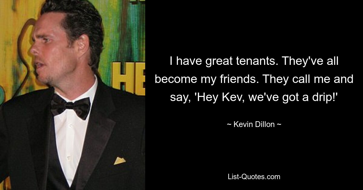 I have great tenants. They've all become my friends. They call me and say, 'Hey Kev, we've got a drip!' — © Kevin Dillon