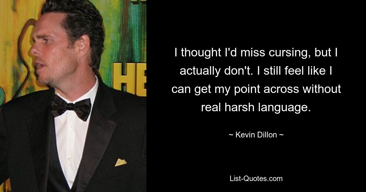 I thought I'd miss cursing, but I actually don't. I still feel like I can get my point across without real harsh language. — © Kevin Dillon