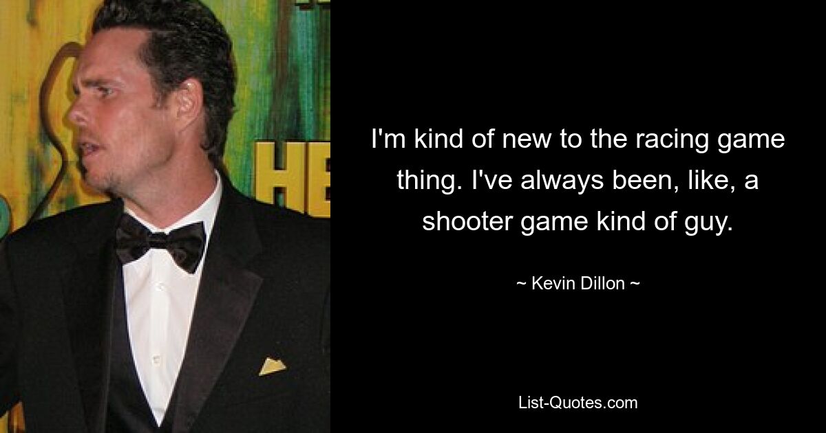 I'm kind of new to the racing game thing. I've always been, like, a shooter game kind of guy. — © Kevin Dillon