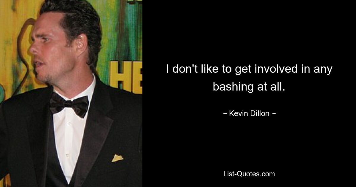 I don't like to get involved in any bashing at all. — © Kevin Dillon