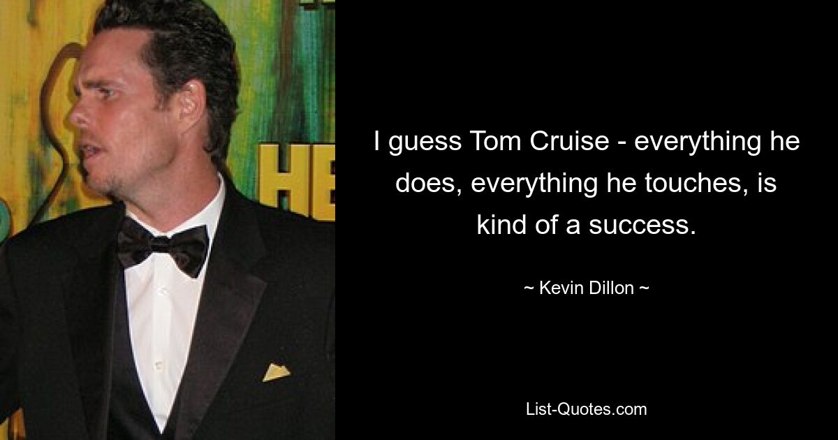 I guess Tom Cruise - everything he does, everything he touches, is kind of a success. — © Kevin Dillon