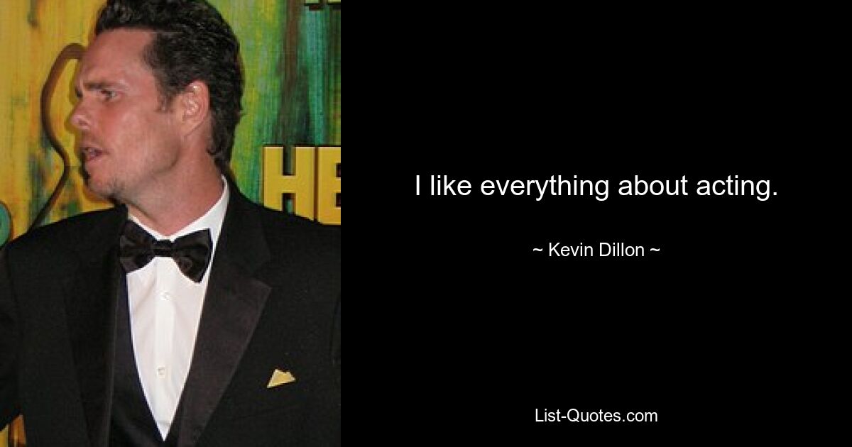 I like everything about acting. — © Kevin Dillon