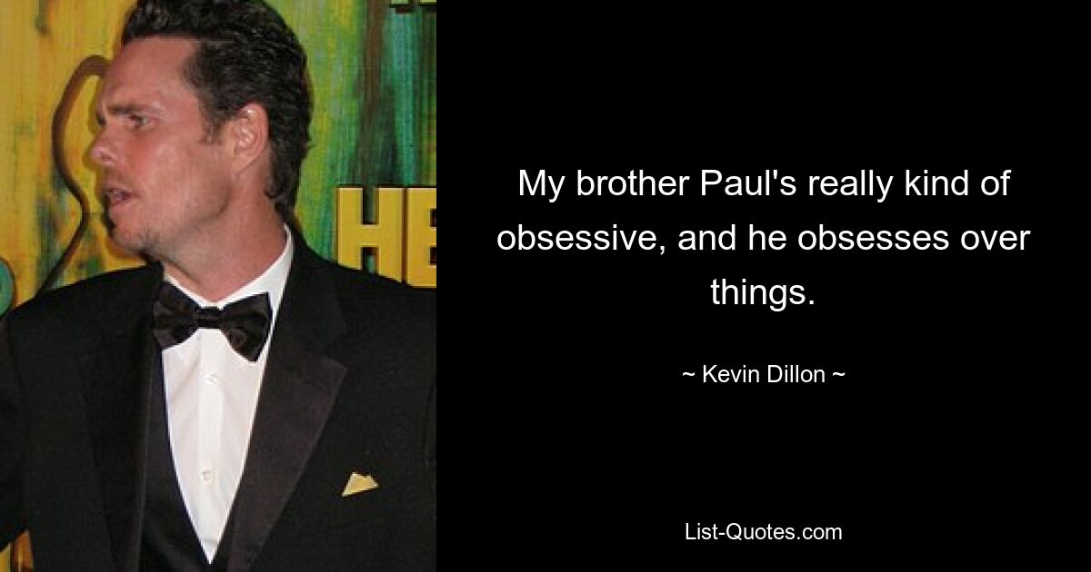 My brother Paul's really kind of obsessive, and he obsesses over things. — © Kevin Dillon