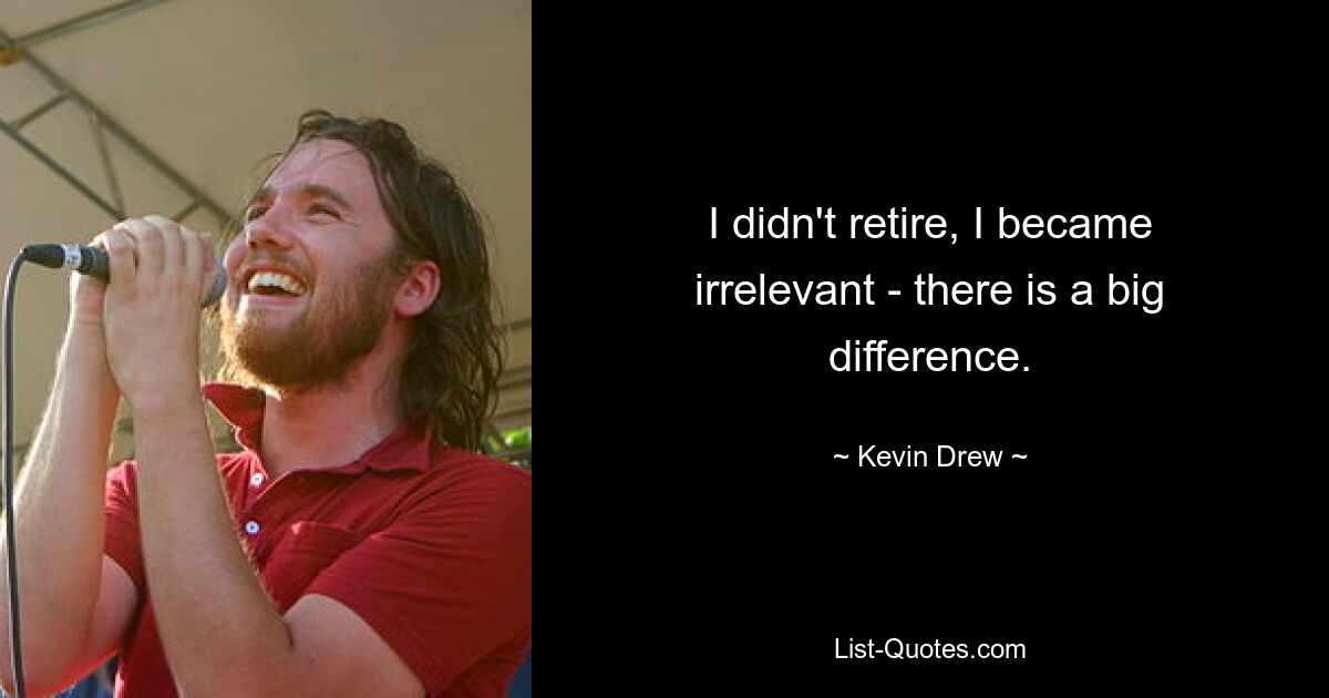 I didn't retire, I became irrelevant - there is a big difference. — © Kevin Drew