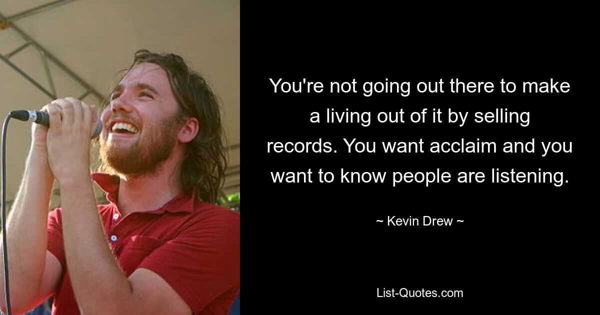 You're not going out there to make a living out of it by selling records. You want acclaim and you want to know people are listening. — © Kevin Drew