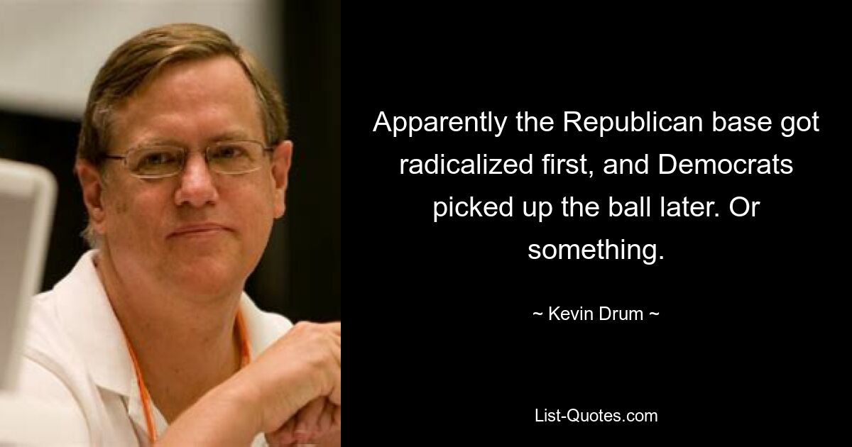 Apparently the Republican base got radicalized first, and Democrats picked up the ball later. Or something. — © Kevin Drum