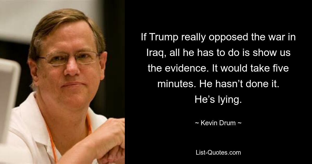 If Trump really opposed the war in Iraq, all he has to do is show us the evidence. It would take five minutes. He hasn’t done it. He’s lying. — © Kevin Drum