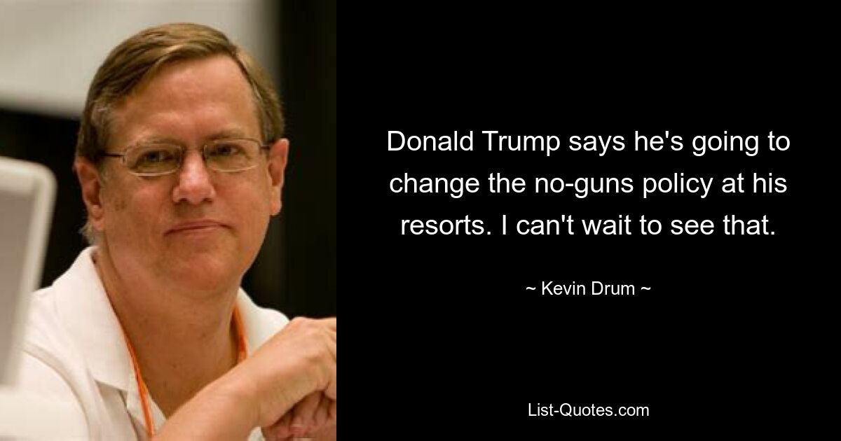 Donald Trump says he's going to change the no-guns policy at his resorts. I can't wait to see that. — © Kevin Drum