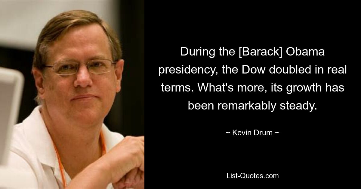 During the [Barack] Obama presidency, the Dow doubled in real terms. What's more, its growth has been remarkably steady. — © Kevin Drum