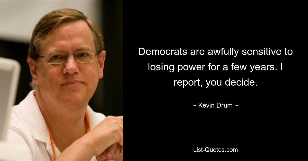 Democrats are awfully sensitive to losing power for a few years. I report, you decide. — © Kevin Drum