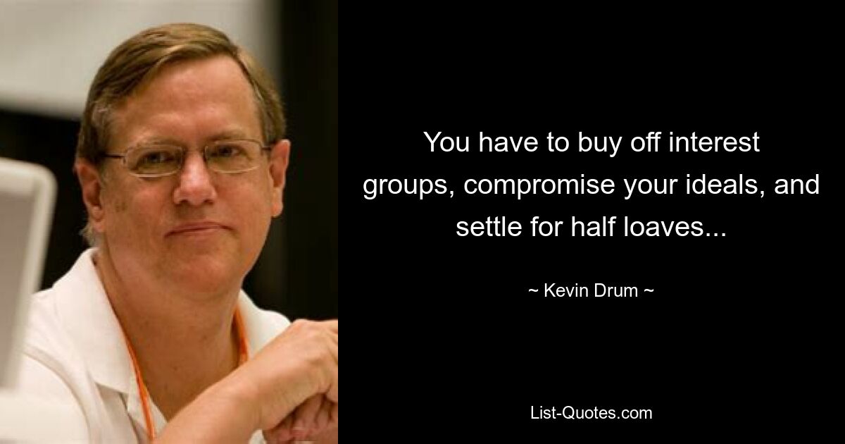 You have to buy off interest groups, compromise your ideals, and settle for half loaves... — © Kevin Drum