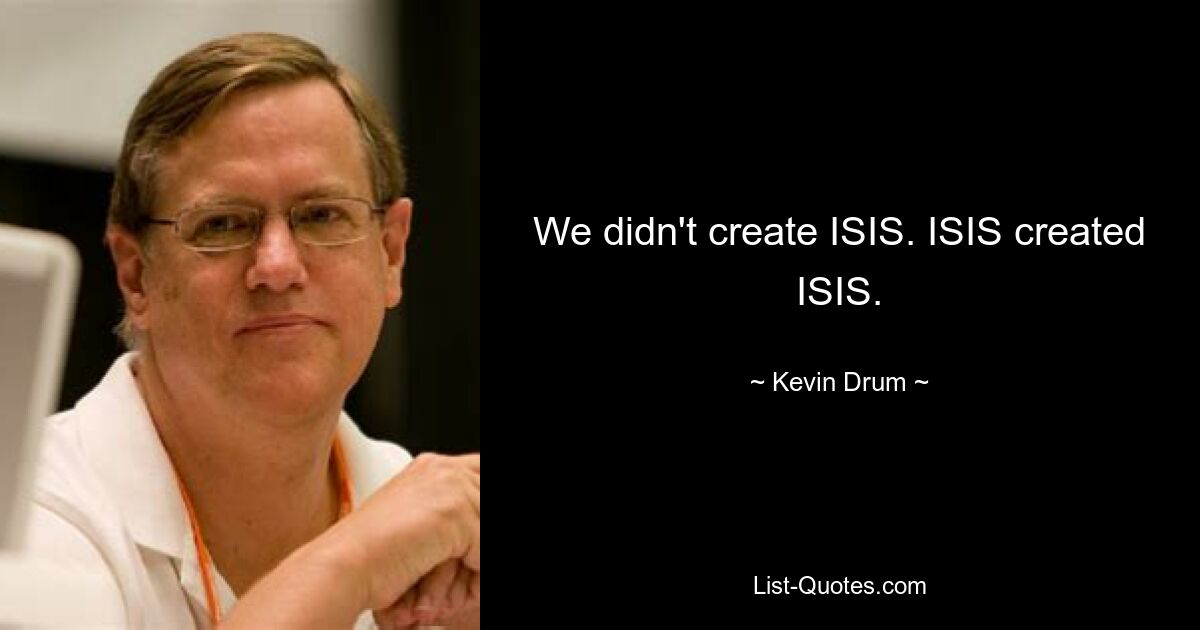 We didn't create ISIS. ISIS created ISIS. — © Kevin Drum