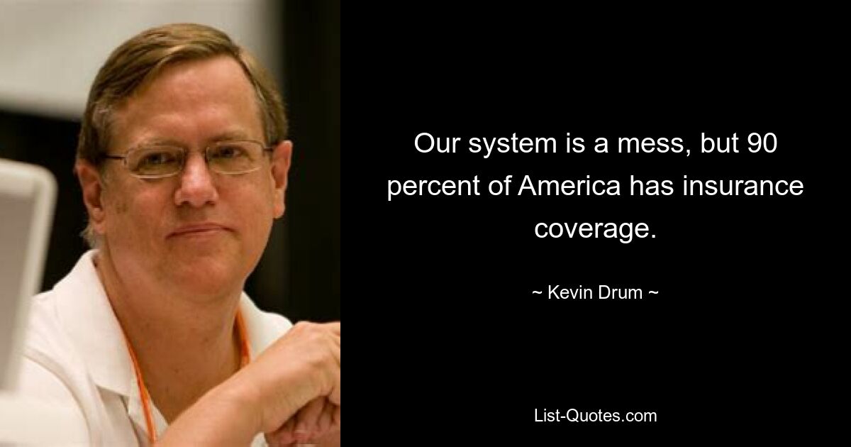 Our system is a mess, but 90 percent of America has insurance coverage. — © Kevin Drum