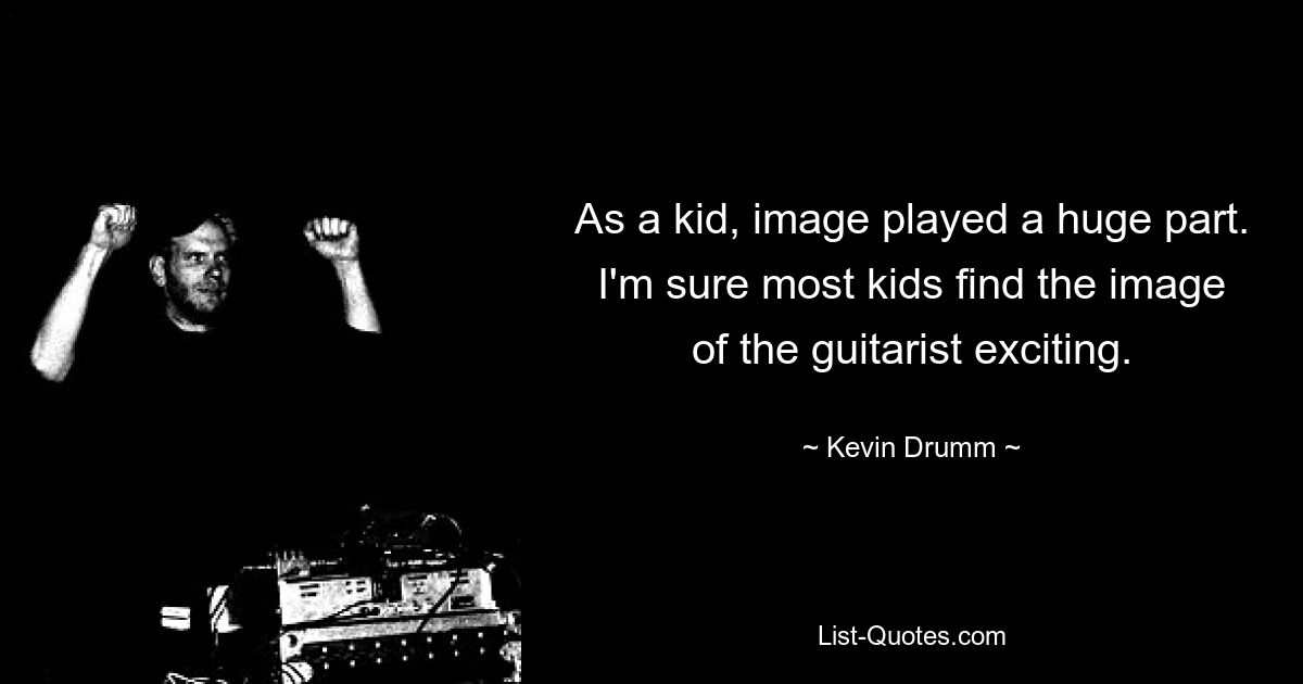 As a kid, image played a huge part. I'm sure most kids find the image of the guitarist exciting. — © Kevin Drumm