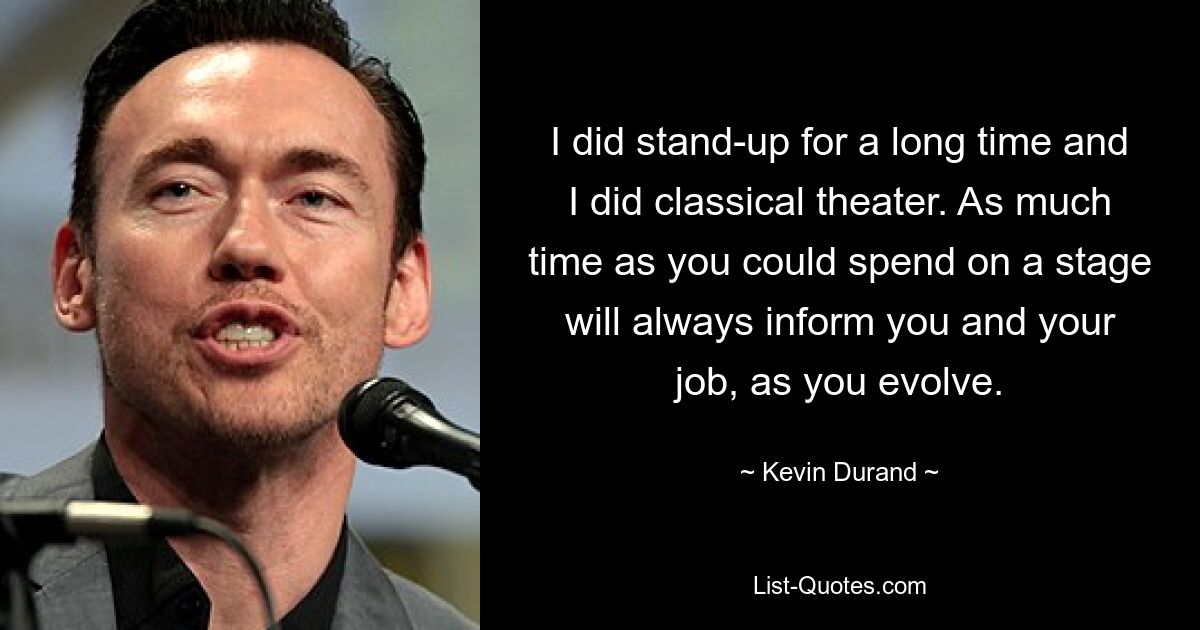 I did stand-up for a long time and I did classical theater. As much time as you could spend on a stage will always inform you and your job, as you evolve. — © Kevin Durand